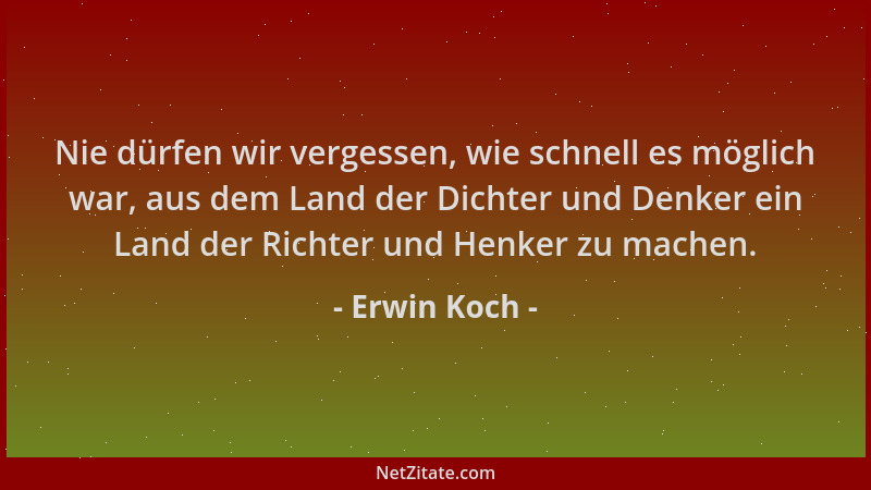 Erwin Koch - Nie dürfen wir vergessen, wie schnell es möglich war, aus dem Land der Dichter und Denker ein Land der Richter...