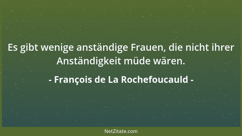 François de La Rochefoucauld - Es gibt wenige anständige Frauen, die nicht ihrer Anständigkeit müde wären....