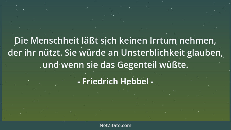 Friedrich Hebbel - Die Menschheit läßt sich keinen Irrtum nehmen, der ihr nützt. Sie würde an Unsterblichkeit glauben, und...