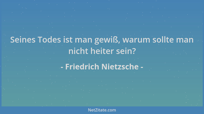 Friedrich Nietzsche - Seines Todes ist man gewiß, warum sollte man nicht heiter sein?...