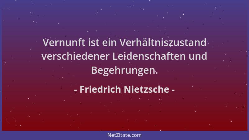 Friedrich Nietzsche - Vernunft ist ein Verhältniszustand verschiedener Leidenschaften und Begehrungen....