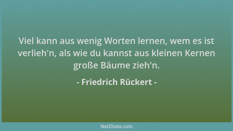 Friedrich Rückert - Viel kann aus wenig Worten lernen, wem es ist verlieh 'n, als wie du kannst aus kleinen Kernen große Bäu...