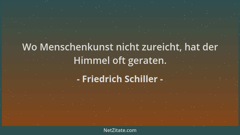 Friedrich Schiller - Wo Menschenkunst nicht zureicht, hat der Himmel oft geraten....