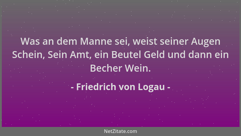 Friedrich von Logau - Was an dem Manne sei, weist seiner Augen Schein, Sein Amt, ein Beutel Geld und dann ein Becher Wein....