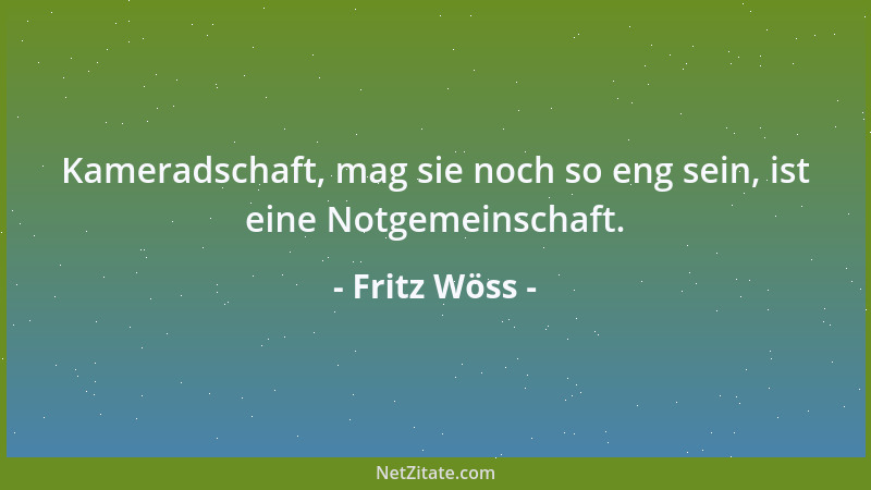 Fritz Wöss - Kameradschaft, mag sie noch so eng sein, ist eine Notgemeinschaft....