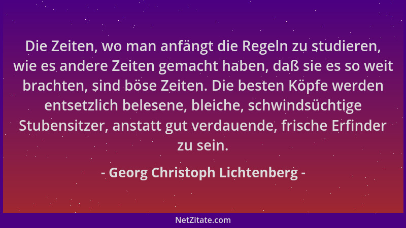 Georg Christoph Lichtenberg - Die Zeiten, wo man anfängt die Regeln zu studieren, wie es andere Zeiten gemacht haben, daß s...