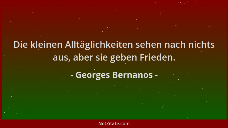 Georges Bernanos - Die kleinen Alltäglichkeiten sehen nach nichts aus, aber sie geben Frieden....
