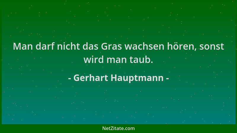 Gerhart Hauptmann - Man darf nicht das Gras wachsen hören, sonst wird man taub....