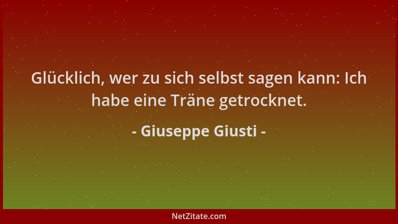 Giuseppe Giusti - Glücklich, wer zu sich selbst sagen kann: Ich habe eine Träne getrocknet....