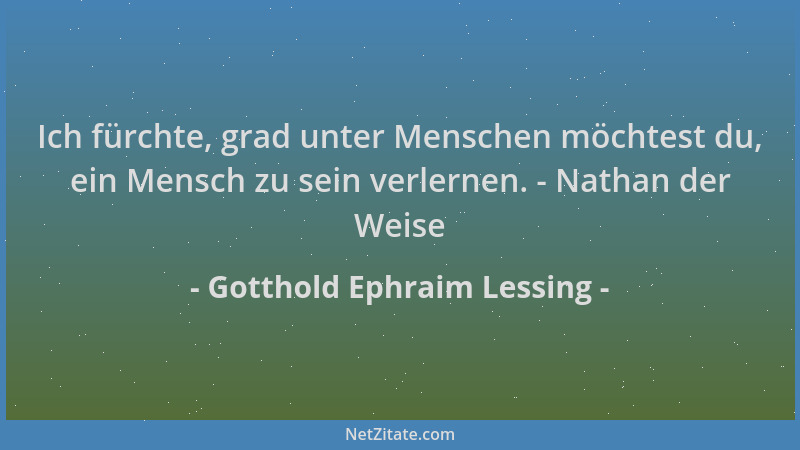 Gotthold Ephraim Lessing - Ich fürchte, grad unter Menschen möchtest du, ein Mensch zu sein verlernen. - Nathan der Weise...