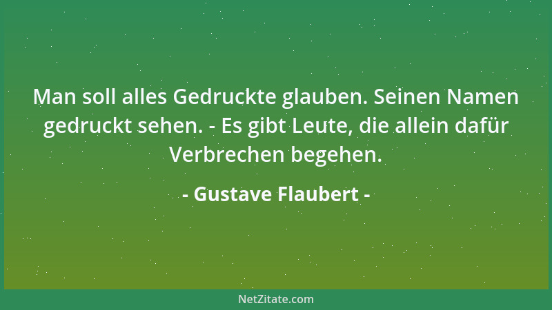 Gustave Flaubert - Man soll alles Gedruckte glauben. Seinen Namen gedruckt sehen. - Es gibt Leute, die allein dafür Verbrec...