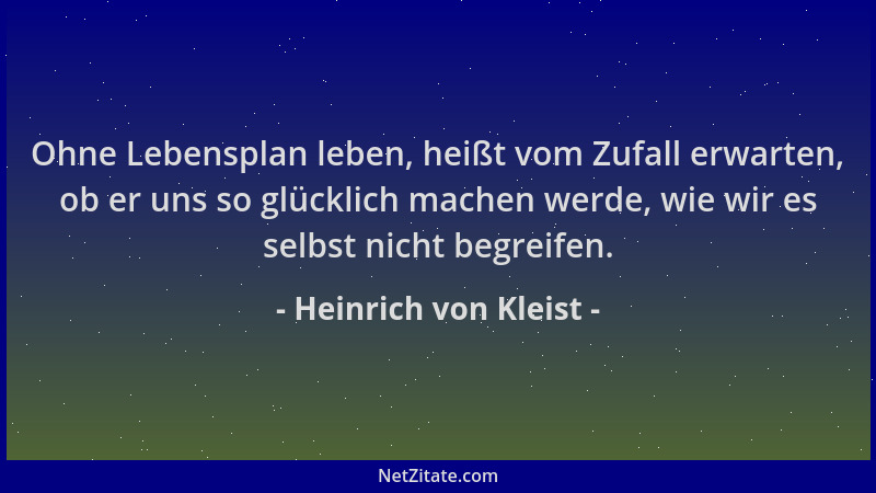 Heinrich von Kleist - Ohne Lebensplan leben, heißt vom Zufall erwarten, ob er uns so glücklich machen werde, wie wir es sel...