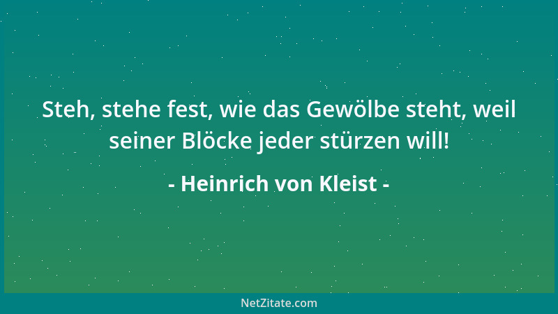 Heinrich von Kleist - Steh, stehe fest, wie das Gewölbe steht, weil seiner Blöcke jeder stürzen will!...