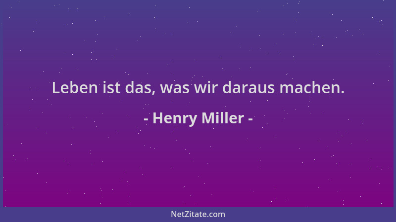 Henry Miller - Leben ist das, was wir daraus machen....