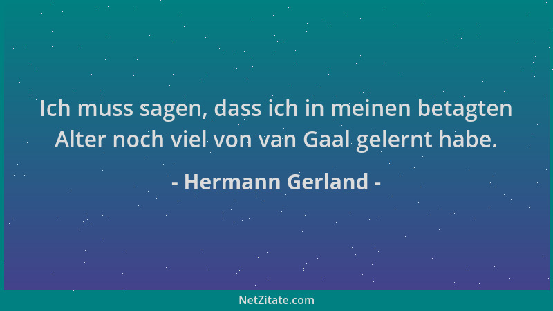 Hermann Gerland - Ich muss sagen, dass ich in meinen betagten Alter noch viel von van Gaal gelernt habe....