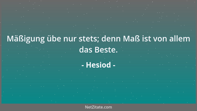 Hesiod - Mäßigung übe nur stets; denn Maß ist von allem das Beste....
