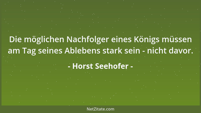 Horst Seehofer - Die möglichen Nachfolger eines Königs müssen am Tag seines Ablebens stark sein - nicht davor....