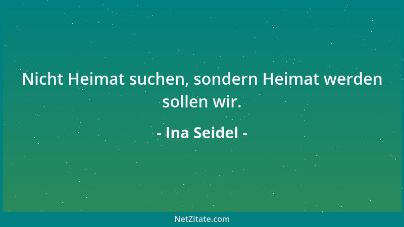 Ina Seidel - Nicht Heimat suchen, sondern Heimat werden sollen wir....