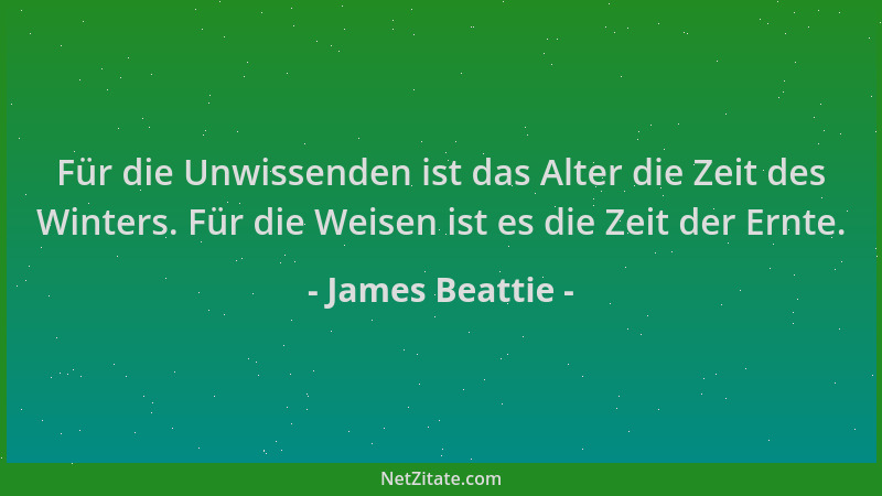 James Beattie - Für die Unwissenden ist das Alter die Zeit des Winters. Für die Weisen ist es die Zeit der Ernte....