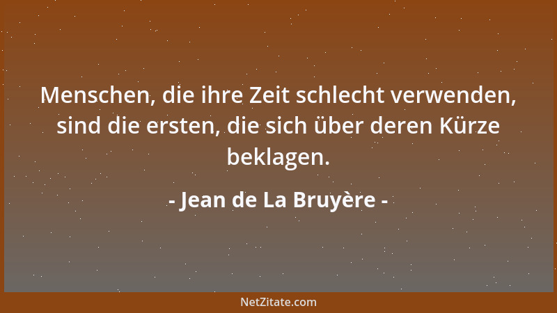 Jean de La Bruyère - Menschen, die ihre Zeit schlecht verwenden, sind die ersten, die sich über deren Kürze beklagen....