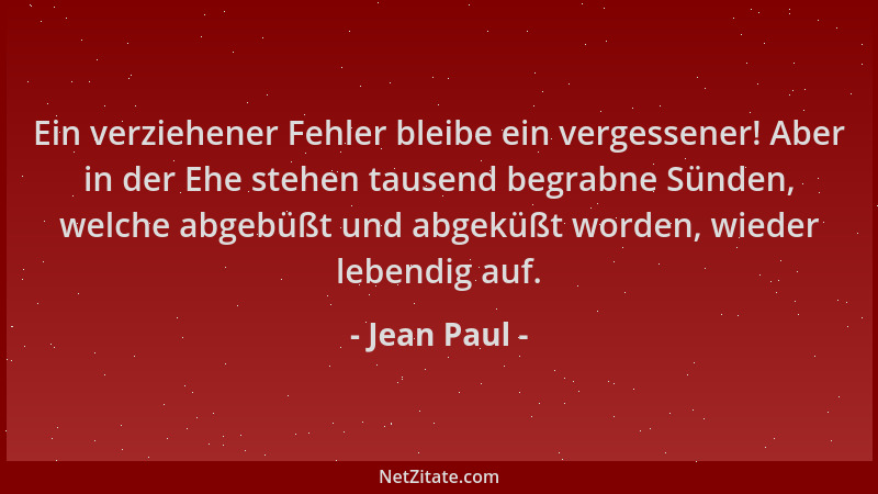 Jean Paul - Ein verziehener Fehler bleibe ein vergessener! Aber in der Ehe stehen tausend begrabne Sünden, welche abgebüßt...
