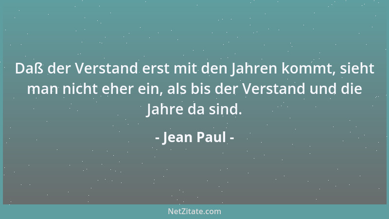 Jean Paul - Daß der Verstand erst mit den Jahren kommt, sieht man nicht eher ein, als bis der Verstand und die Jahre da sin...