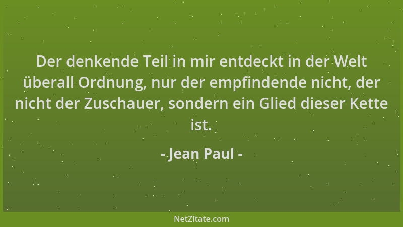 Jean Paul - Der denkende Teil in mir entdeckt in der Welt überall Ordnung, nur der empfindende nicht, der nicht der Zuschau...