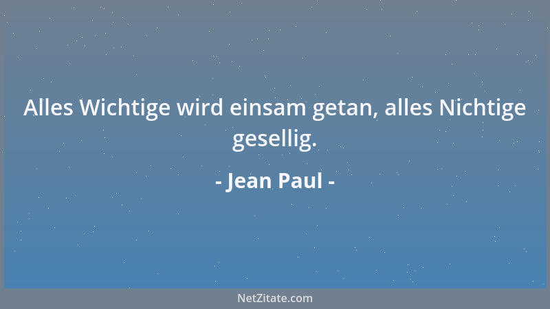 Jean Paul - Alles Wichtige wird einsam getan, alles Nichtige gesellig....