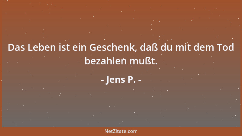 Jens P. - Das Leben ist ein Geschenk, daß du mit dem Tod bezahlen mußt....