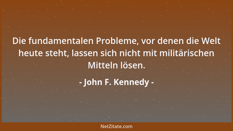 John F. Kennedy - Die fundamentalen Probleme, vor denen die Welt heute steht, lassen sich nicht mit militärischen Mitteln l...