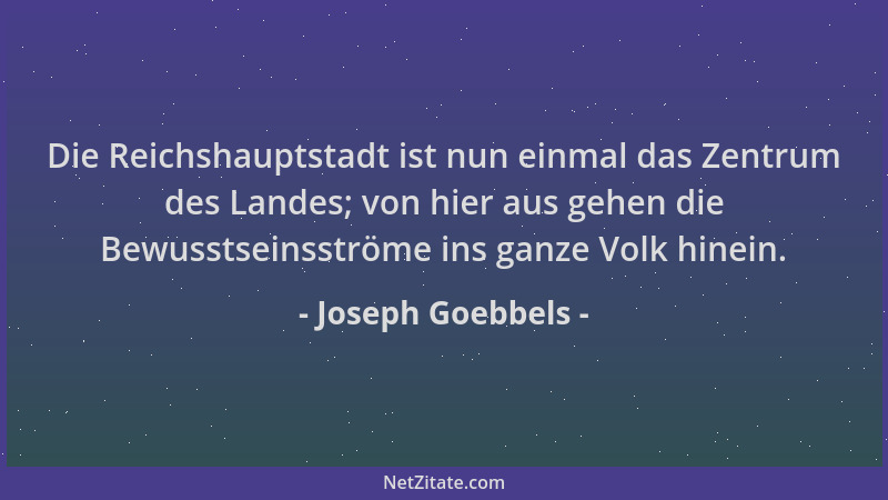 Joseph Goebbels - Die Reichshauptstadt ist nun einmal das Zentrum des Landes; von hier aus gehen die Bewusstseinsströme ins...