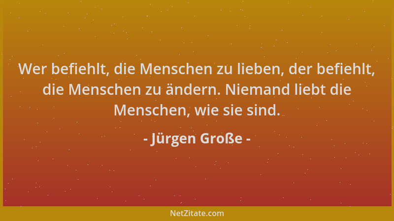 Jürgen Große - Wer befiehlt, die Menschen zu lieben, der befiehlt, die Menschen zu ändern. Niemand liebt die Menschen, wie...