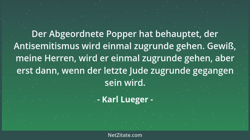 Karl Lueger - Der Abgeordnete Popper hat behauptet, der Antisemitismus wird einmal zugrunde gehen. Gewiß, meine Herren, wir...