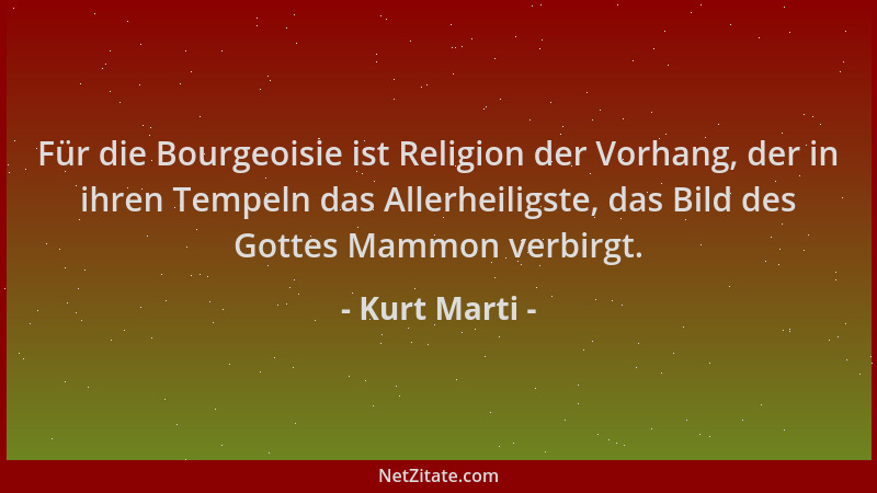 Kurt Marti - Für die Bourgeoisie ist Religion der Vorhang, der in ihren Tempeln das Allerheiligste, das Bild des Gottes Mam...