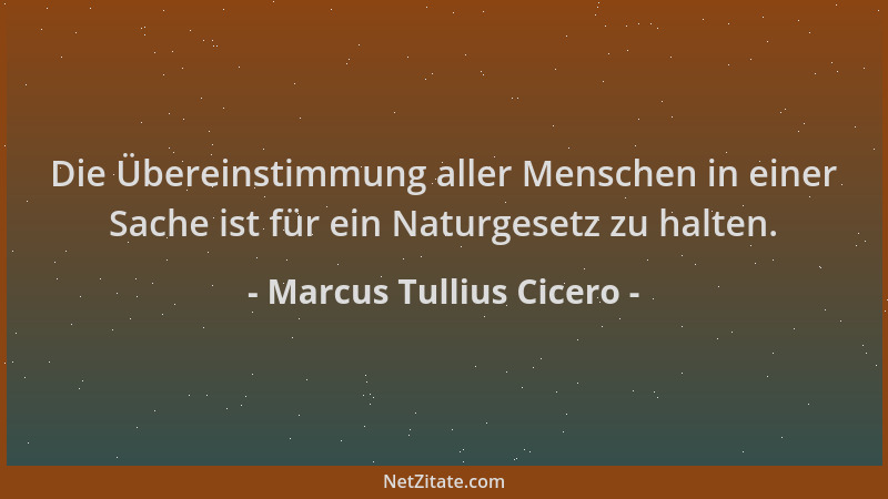 Marcus Tullius Cicero - Die Übereinstimmung aller Menschen in einer Sache ist für ein Naturgesetz zu halten....