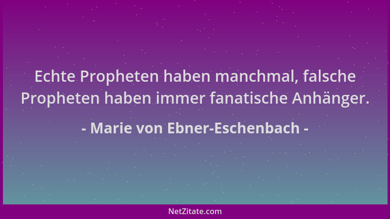 Marie von Ebner-Eschenbach - Echte Propheten haben manchmal, falsche Propheten haben immer fanatische Anhänger....
