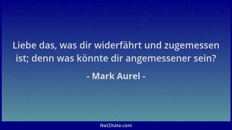 Mark Aurel - Liebe das, was dir widerfährt und zugemessen ist; denn was könnte dir angemessener sein?...
