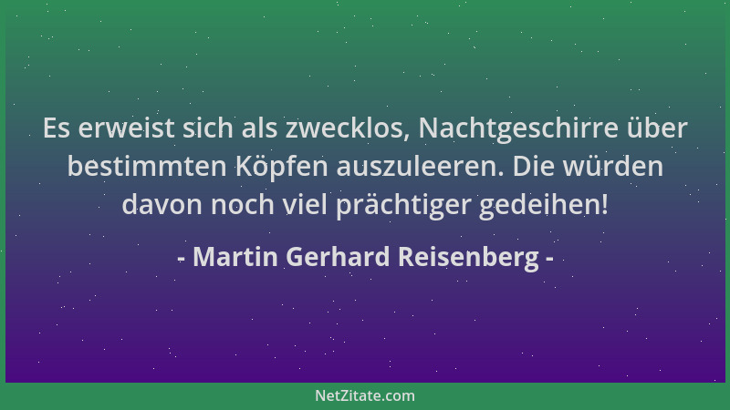 Martin Gerhard Reisenberg - Es erweist sich als zwecklos, Nachtgeschirre über bestimmten Köpfen auszuleeren. Die würden dav...