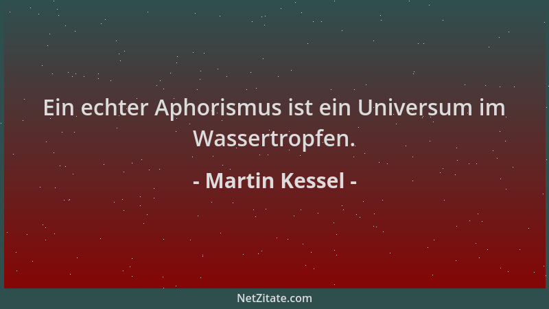 Martin Kessel - Ein echter Aphorismus ist ein Universum im Wassertropfen....