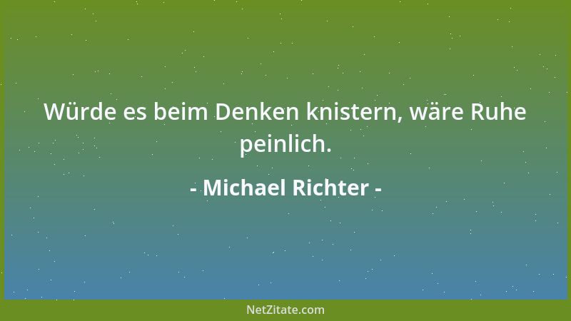 Michael Richter - Würde es beim Denken knistern, wäre Ruhe peinlich....