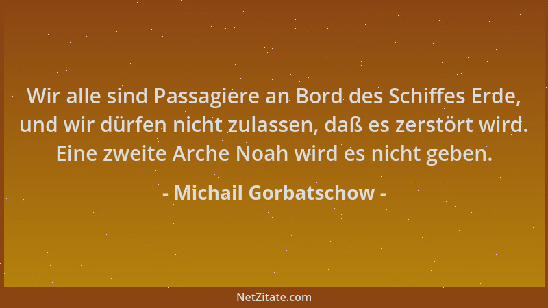 Michail Gorbatschow - Wir alle sind Passagiere an Bord des Schiffes Erde, und wir dürfen nicht zulassen, daß es zerstört wi...