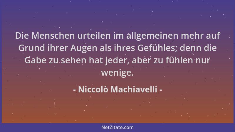 Niccolò Machiavelli - Die Menschen urteilen im allgemeinen mehr auf Grund ihrer Augen als ihres Gefühles; denn die Gabe zu...