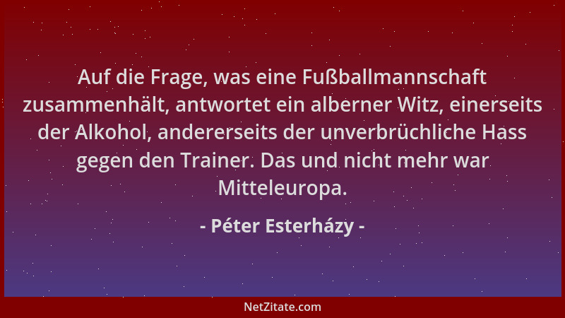 Péter Esterházy - Auf die Frage, was eine Fußballmannschaft zusammenhält, antwortet ein alberner Witz, einerseits der Alkoh...
