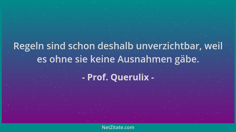 Prof. Querulix - Regeln sind schon deshalb unverzichtbar, weil es ohne sie keine Ausnahmen gäbe....