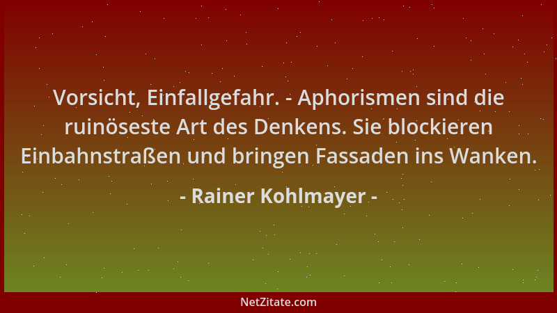 Rainer Kohlmayer - Vorsicht, Einfallgefahr. - Aphorismen sind die ruinöseste Art des Denkens. Sie blockieren Einbahnstraßen...