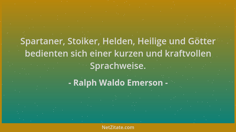 Ralph Waldo Emerson - Spartaner, Stoiker, Helden, Heilige und Götter bedienten sich einer kurzen und kraftvollen Sprachweis...