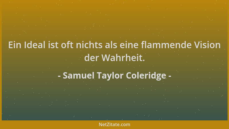 Samuel Taylor Coleridge - Ein Ideal ist oft nichts als eine flammende Vision der Wahrheit....