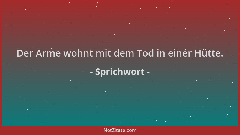 Sprichwort - Der Arme wohnt mit dem Tod in einer Hütte....