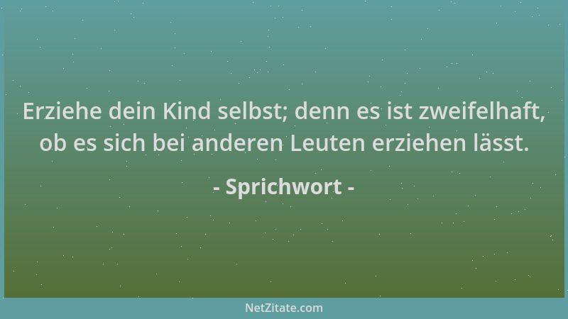 Sprichwort - Erziehe dein Kind selbst; denn es ist zweifelhaft, ob es sich bei anderen Leuten erziehen lässt....