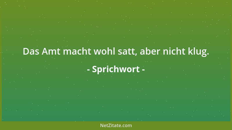 Sprichwort - Das Amt macht wohl satt, aber nicht klug....